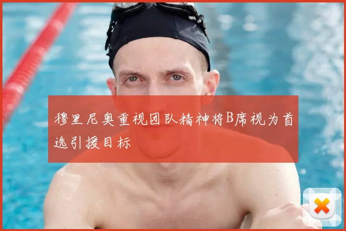 穆里尼奥重视团队精神将B席视为首选引援目标