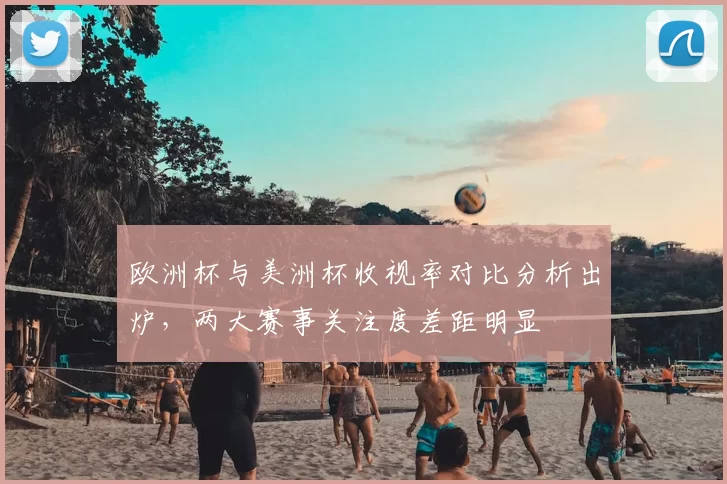 欧洲杯与美洲杯收视率对比分析出炉,两大赛事关注度差距明显