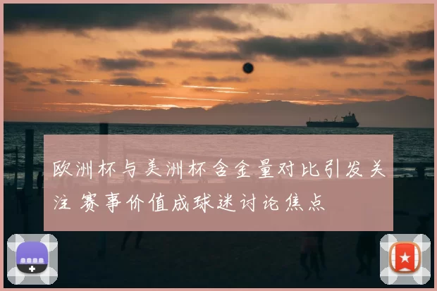 欧洲杯与美洲杯含金量对比引发关注 赛事价值成球迷讨论焦点