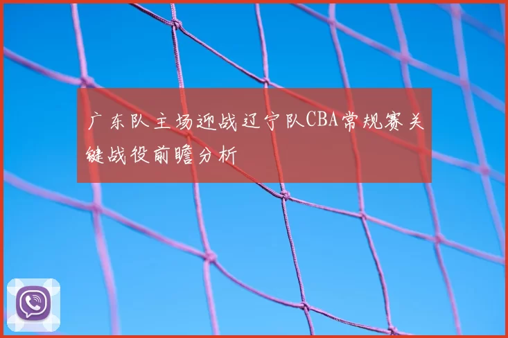 广东队主场迎战辽宁队CBA常规赛关键战役前瞻分析