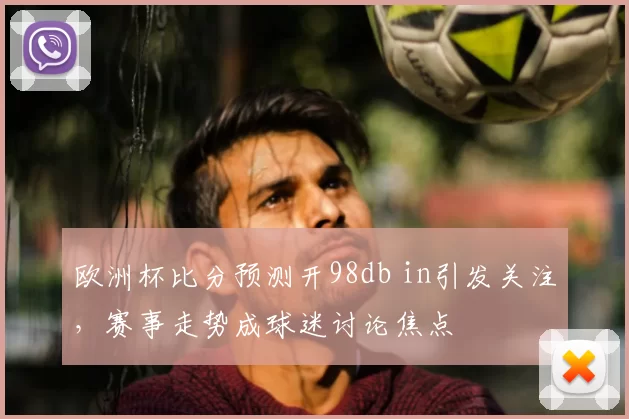 欧洲杯比分预测开98db in引发关注,赛事走势成球迷讨论焦点
