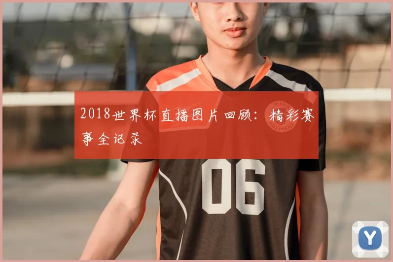 2018世界杯直播图片回顾:精彩赛事全记录