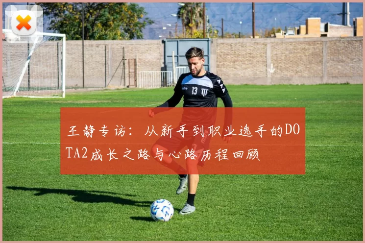王静专访:从新手到职业选手的DOTA2成长之路与心路历程回顾