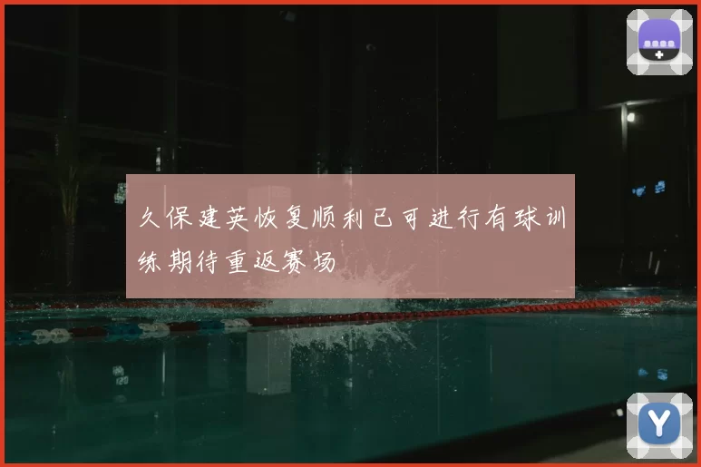 久保建英恢复顺利已可进行有球训练期待重返赛场