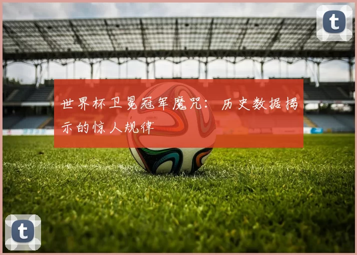 世界杯卫冕冠军魔咒:历史数据揭示的惊人规律