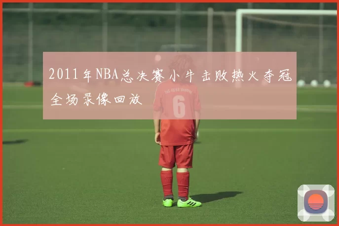 2011年NBA总决赛小牛击败热火夺冠全场录像回放