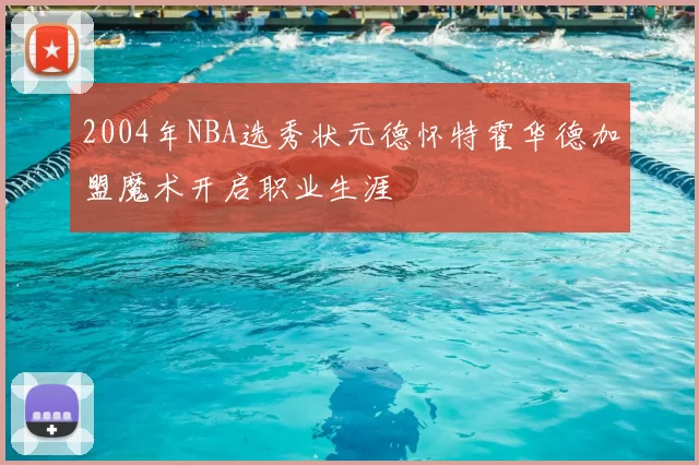 2004年NBA选秀状元德怀特霍华德加盟魔术开启职业生涯