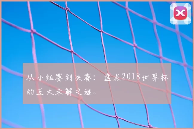 从小组赛到决赛:盘点2018世界杯的五大未解之谜。