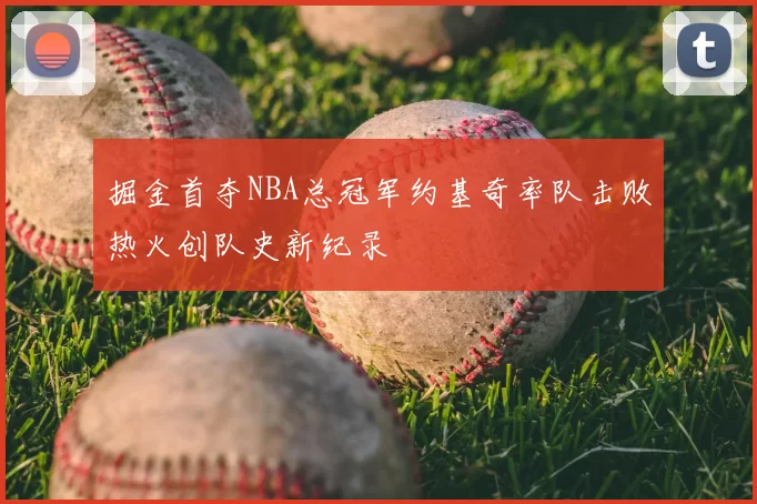 掘金首夺NBA总冠军约基奇率队击败热火创队史新纪录