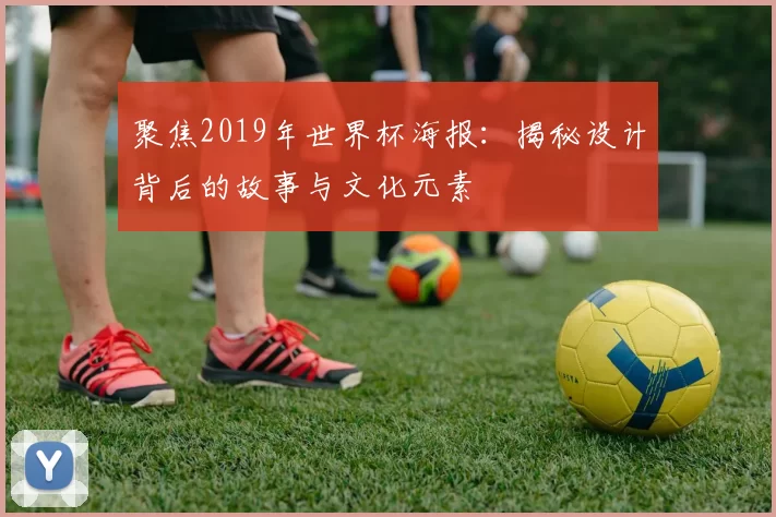 聚焦2019年世界杯海报:揭秘设计背后的故事与文化元素