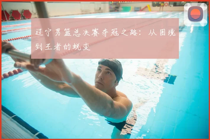 辽宁男篮总决赛夺冠之路:从困境到王者的蜕变