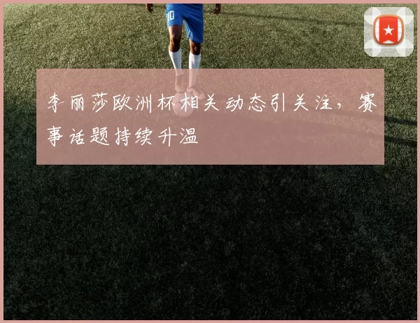 李丽莎欧洲杯相关动态引关注，赛事话题持续升温