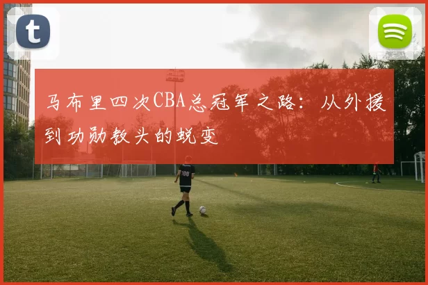 马布里四次CBA总冠军之路：从外援到功勋教头的蜕变
