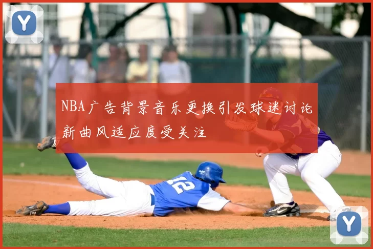 NBA广告背景音乐更换引发球迷讨论新曲风适应度受关注