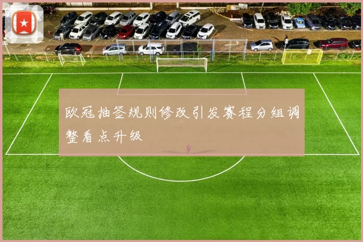 欧冠抽签规则修改引发赛程分组调整看点升级