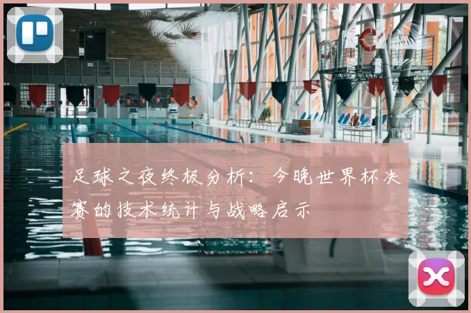 足球之夜终极分析：今晚世界杯决赛的技术统计与战略启示