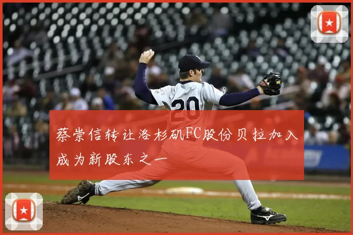 蔡崇信转让洛杉矶FC股份贝拉加入成为新股东之一
