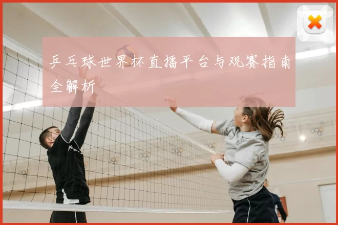乒乓球世界杯直播平台与观赛指南全解析