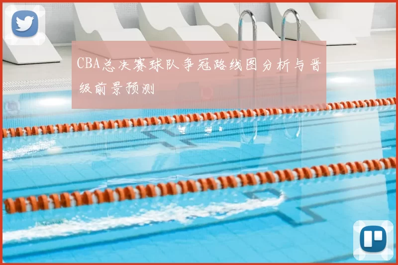 CBA总决赛球队争冠路线图分析与晋级前景预测