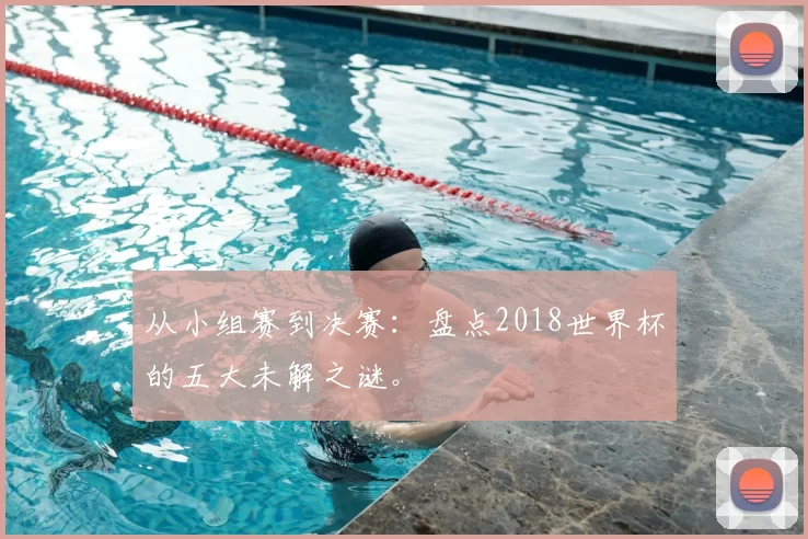 从小组赛到决赛:盘点2018世界杯的五大未解之谜。