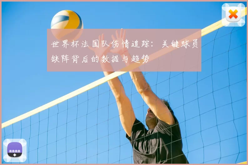 世界杯法国队伤情追踪：关键球员缺阵背后的数据与趋势