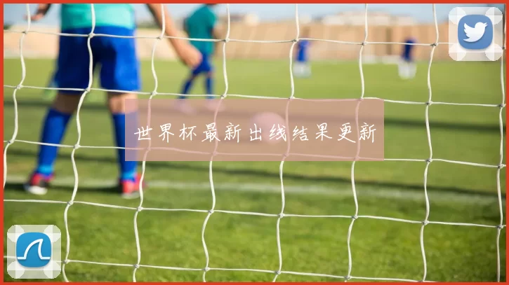世界杯最新出线结果更新