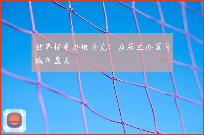 世界杯举办地全览:历届主办国与城市盘点