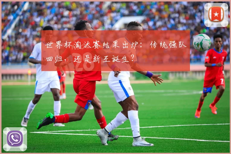 世界杯淘汰赛结果出炉:传统强队回归,还是新王诞生?