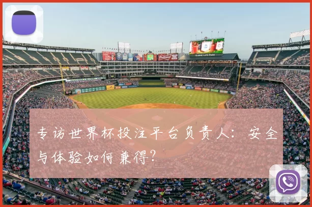 专访世界杯投注平台负责人：安全与体验如何兼得？