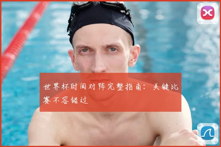 世界杯时间对阵完整指南:关键比赛不容错过