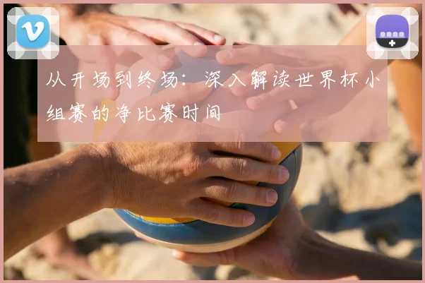 从开场到终场:深入解读世界杯小组赛的净比赛时间