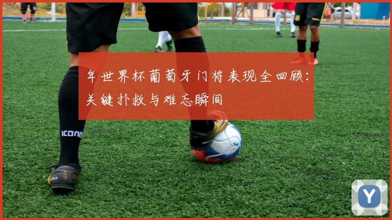 年世界杯葡萄牙门将表现全回顾:关键扑救与难忘瞬间