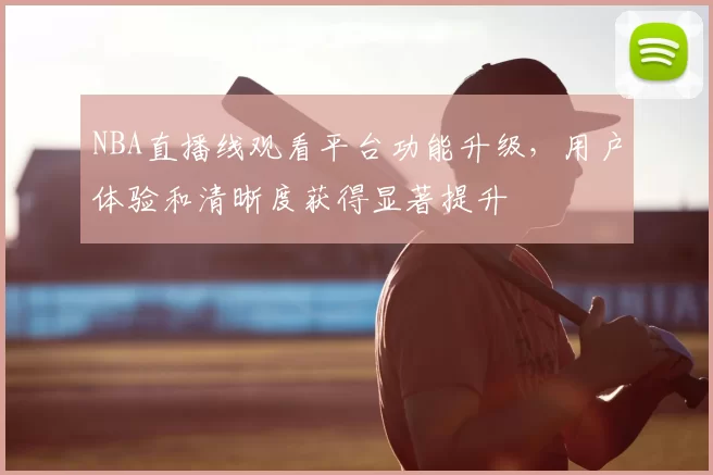 NBA直播线观看平台功能升级,用户体验和清晰度获得显著提升