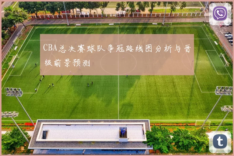 CBA总决赛球队争冠路线图分析与晋级前景预测