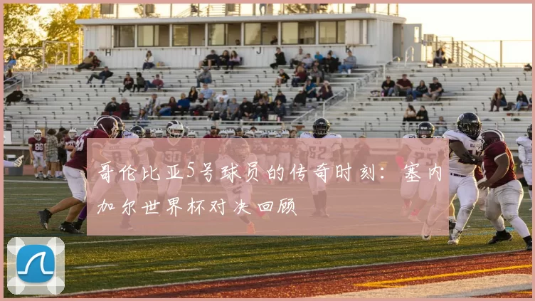 哥伦比亚5号球员的传奇时刻：塞内加尔世界杯对决回顾