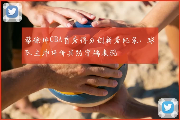 蔡徐坤CBA首秀得分创新秀纪录，球队主帅评价其防守端表现