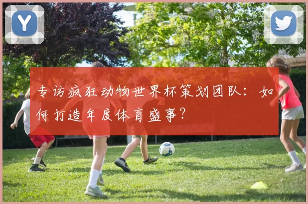专访疯狂动物世界杯策划团队:如何打造年度体育盛事?