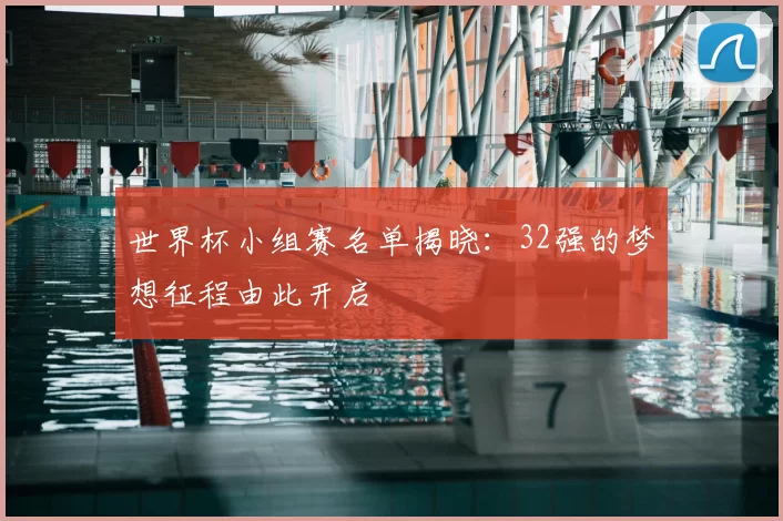 世界杯小组赛名单揭晓：32强的梦想征程由此开启