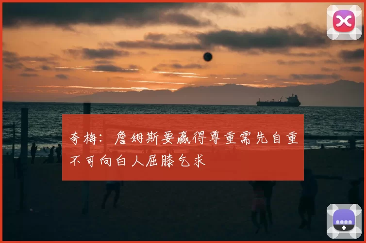夸梅:詹姆斯要赢得尊重需先自重不可向白人屈膝乞求