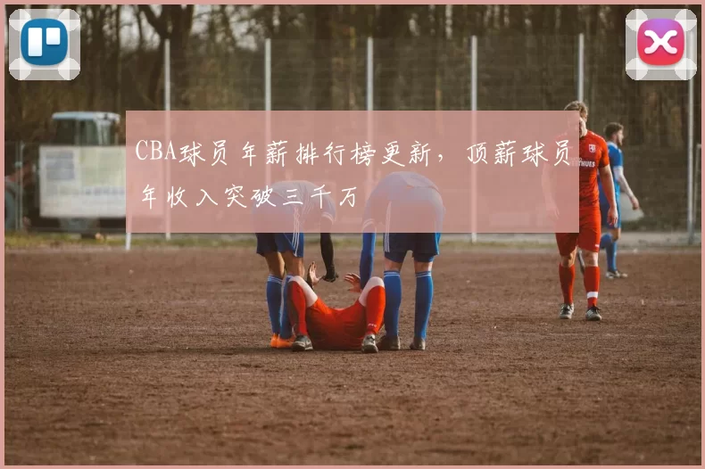 CBA球员年薪排行榜更新,顶薪球员年收入突破三千万