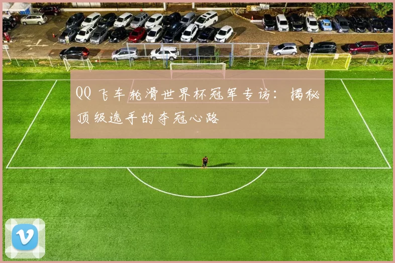 QQ 飞车轮滑世界杯冠军专访:揭秘顶级选手的夺冠心路