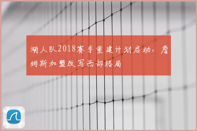 湖人队2018赛季重建计划启动,詹姆斯加盟改写西部格局