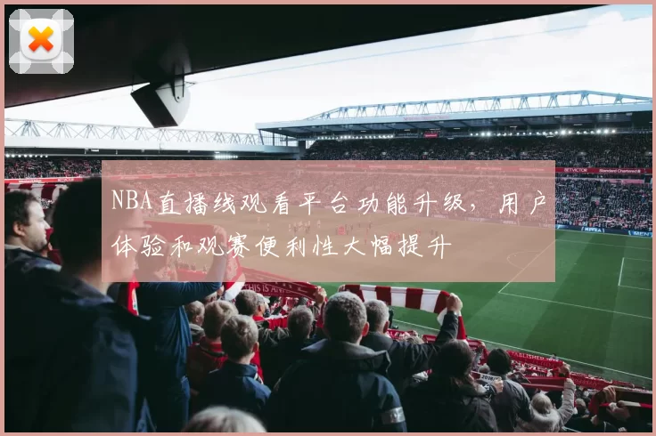 NBA直播线观看平台功能升级,用户体验和观赛便利性大幅提升