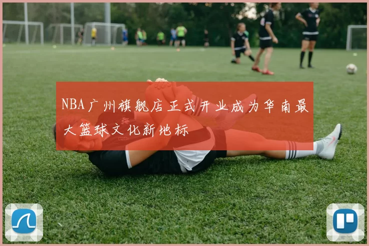 NBA广州旗舰店正式开业成为华南最大篮球文化新地标