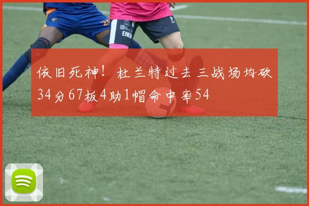 依旧死神!杜兰特过去三战场均砍34分67板4助1帽命中率54