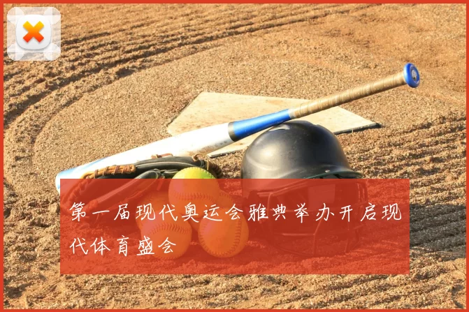 第一届现代奥运会雅典举办开启现代体育盛会