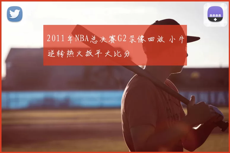 2011年NBA总决赛G2录像回放 小牛逆转热火扳平大比分