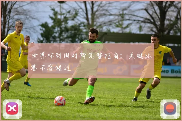 世界杯时间对阵完整指南:关键比赛不容错过