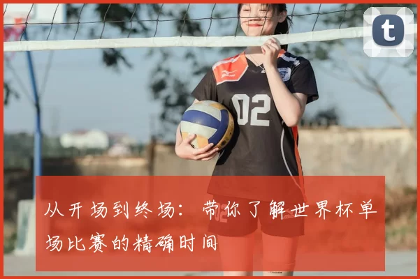 从开场到终场:带你了解世界杯单场比赛的精确时间