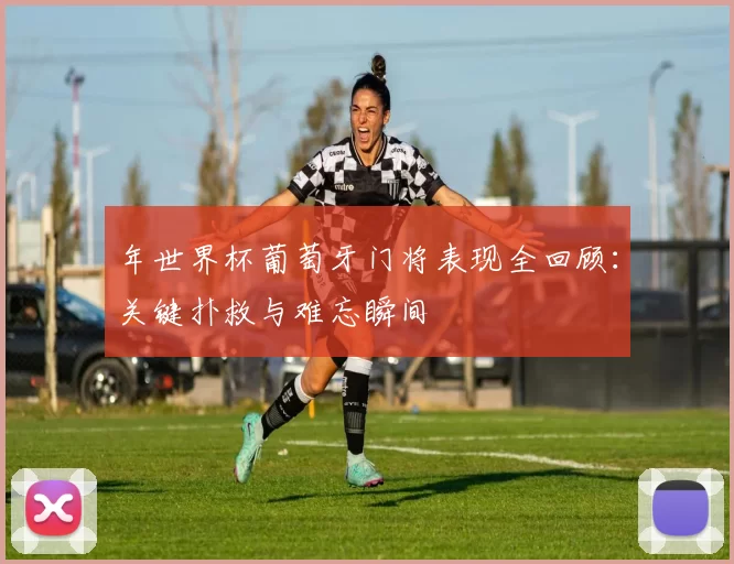 年世界杯葡萄牙门将表现全回顾:关键扑救与难忘瞬间